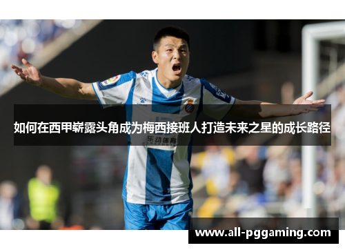 如何在西甲崭露头角成为梅西接班人打造未来之星的成长路径