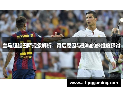 皇马超越巴萨现象解析：背后原因与影响的多维度探讨