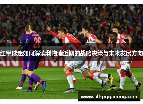红军球迷如何解读利物浦近期的战略决策与未来发展方向 红军球迷如何解读利物浦近期的战略决策与未来发展方向