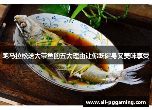 跑马拉松送大带鱼的五大理由让你既健身又美味享受