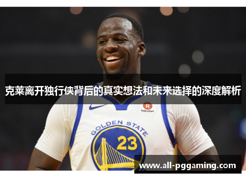 克莱离开独行侠背后的真实想法和未来选择的深度解析