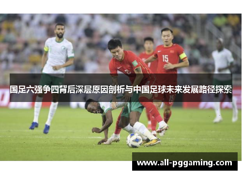 国足六强争四背后深层原因剖析与中国足球未来发展路径探索