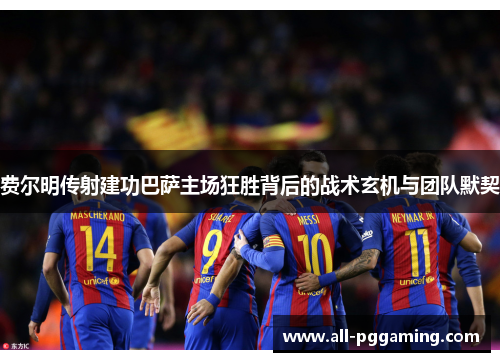 费尔明传射建功巴萨主场狂胜背后的战术玄机与团队默契