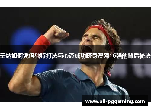 辛纳如何凭借独特打法与心态成功跻身澳网16强的背后秘诀
