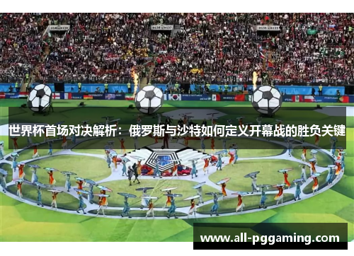 世界杯首场对决解析:俄罗斯与沙特如何定义开幕战的胜负关键 世界杯首场对决解析:俄罗斯与沙特如何定义开幕战的胜负关键