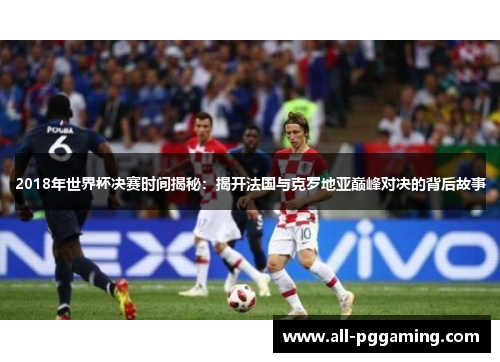 2018年世界杯决赛时间揭秘:揭开法国与克罗地亚巅峰对决的背后故事 2018年世界杯决赛时间揭秘:揭开法国与克罗地亚巅峰对决的背后故事