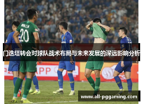 门迭塔转会对球队战术布局与未来发展的深远影响分析 门迭塔转会对球队战术布局与未来发展的深远影响分析