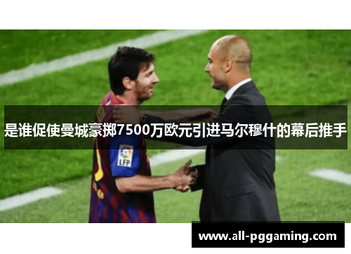 是谁促使曼城豪掷7500万欧元引进马尔穆什的幕后推手