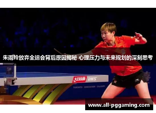 朱雨玲放弃全运会背后原因揭秘 心理压力与未来规划的深刻思考