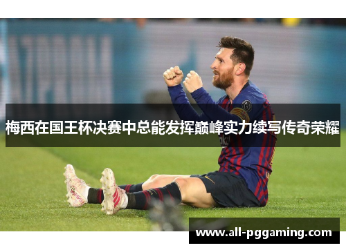 梅西在国王杯决赛中总能发挥巅峰实力续写传奇荣耀