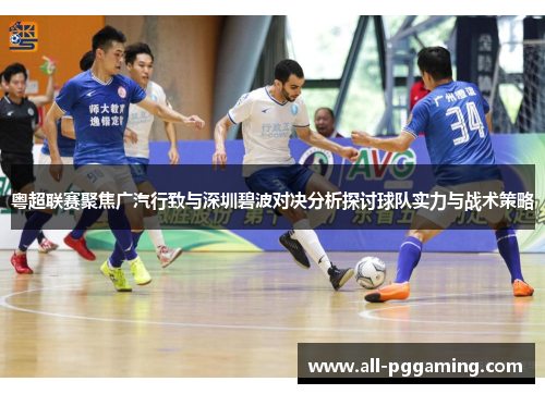 粤超联赛聚焦广汽行致与深圳碧波对决分析探讨球队实力与战术策略