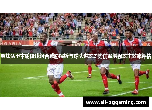 聚焦法甲本轮锋线组合威胁解析与球队进攻走势前瞻增强攻击效率评估
