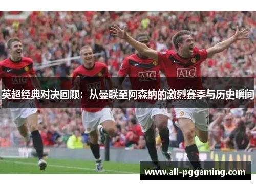 英超经典对决回顾：从曼联至阿森纳的激烈赛季与历史瞬间