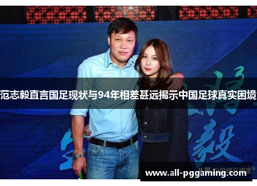 范志毅直言国足现状与94年相差甚远揭示中国足球真实困境