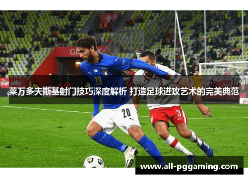 莱万多夫斯基射门技巧深度解析 打造足球进攻艺术的完美典范