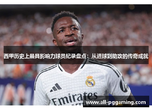 西甲历史上最具影响力球员纪录盘点：从进球到助攻的传奇成就
