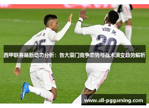 西甲联赛最新动态分析：各大豪门竞争态势与战术演变趋势解析