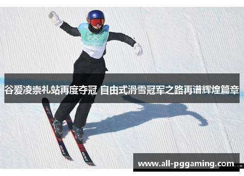 谷爱凌崇礼站再度夺冠 自由式滑雪冠军之路再谱辉煌篇章